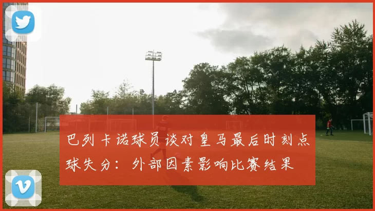 巴列卡诺球员谈对皇马最后时刻点球失分：外部因素影响比赛结果