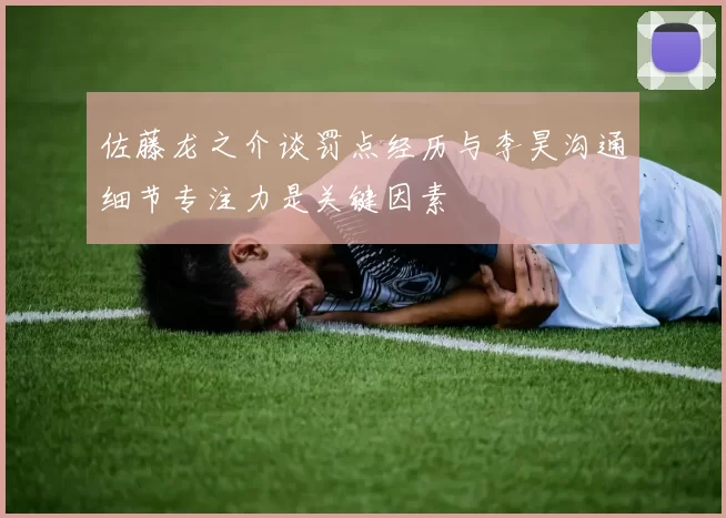 佐藤龙之介谈罚点经历与李昊沟通细节专注力是关键因素