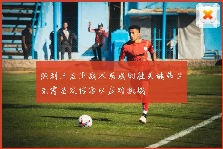 热刺三后卫战术或成制胜关键弗兰克需坚定信念以应对挑战