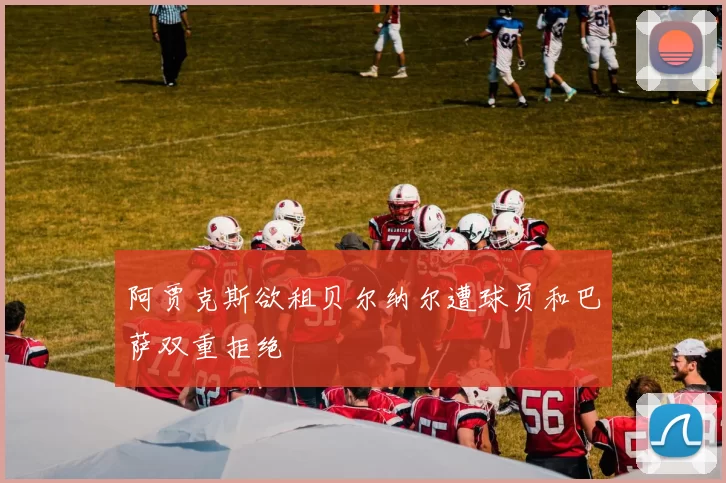 阿贾克斯欲租贝尔纳尔遭球员和巴萨双重拒绝