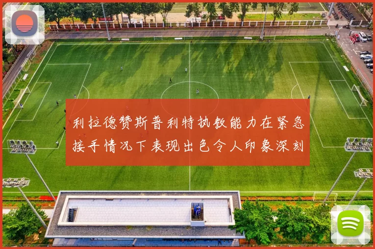 利拉德赞斯普利特执教能力在紧急接手情况下表现出色令人印象深刻