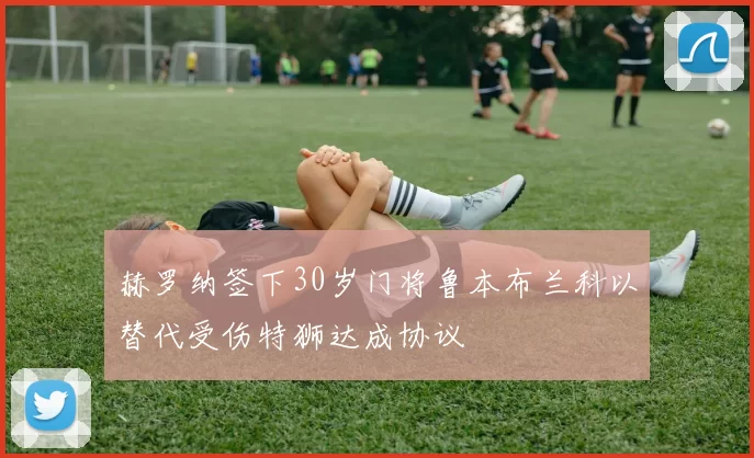 赫罗纳签下30岁门将鲁本布兰科以替代受伤特狮达成协议