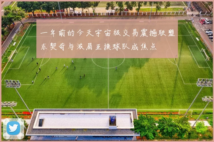一年前的今天宇宙级交易震撼联盟东契奇与浓眉互换球队成焦点