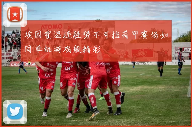 埃因霍温连胜势不可挡荷甲赛场如同单机游戏般精彩