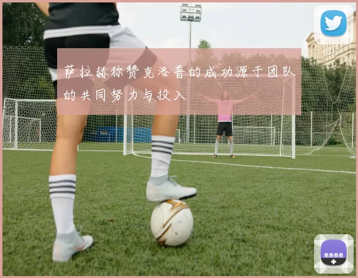 萨拉赫称赞克洛普的成功源于团队的共同努力与投入