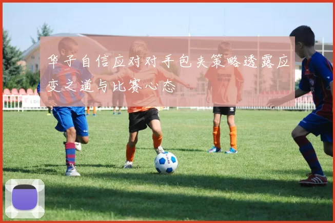 华子自信应对对手包夹策略透露应变之道与比赛心态