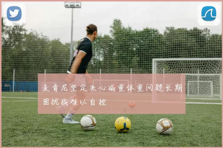 麦肯尼坚定决心减重体重问题长期困扰我难以自控