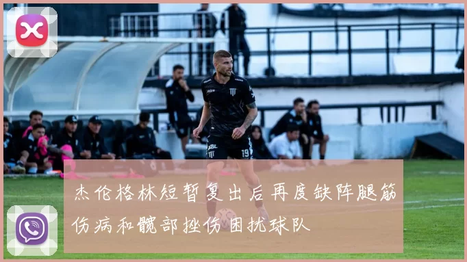 杰伦格林短暂复出后再度缺阵腿筋伤病和髋部挫伤困扰球队